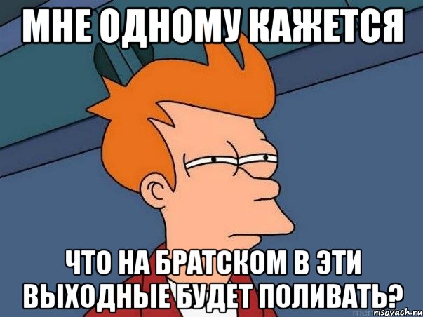 Мне одному кажется что на братском в эти выходные будет поливать?, Мем  Фрай (мне кажется или)