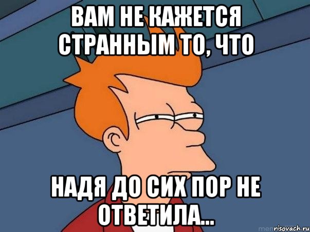 Вам не кажется странным то, что надя до сих пор не ответила..., Мем  Фрай (мне кажется или)