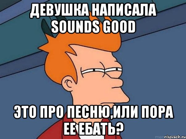 Девушка написала sounds good это про песню,или пора ее ебать?, Мем  Фрай (мне кажется или)