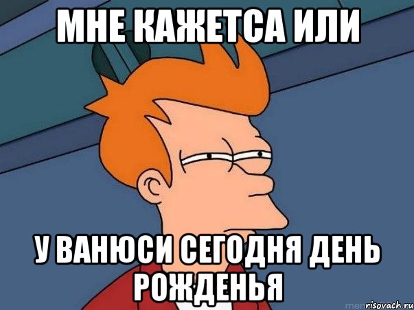 Мне кажетса или у ванюси сегодня день рожденья, Мем  Фрай (мне кажется или)