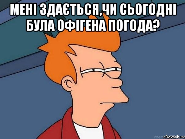 Мені здається,чи сьогодні була офігена погода? , Мем  Фрай (мне кажется или)