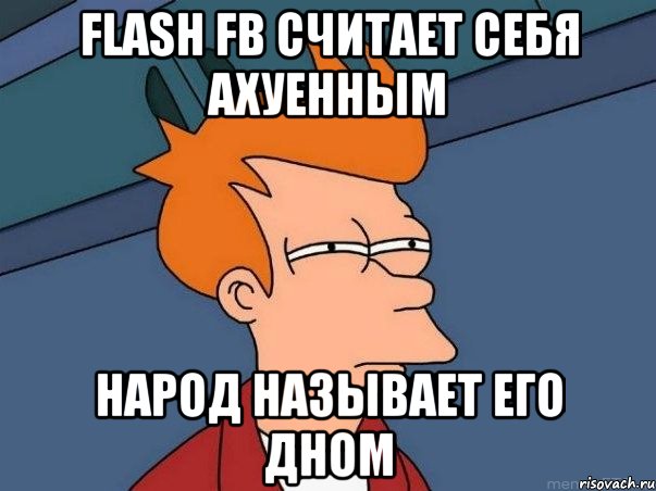 Flash FB считает себя ахуенным Народ называет его дном, Мем  Фрай (мне кажется или)