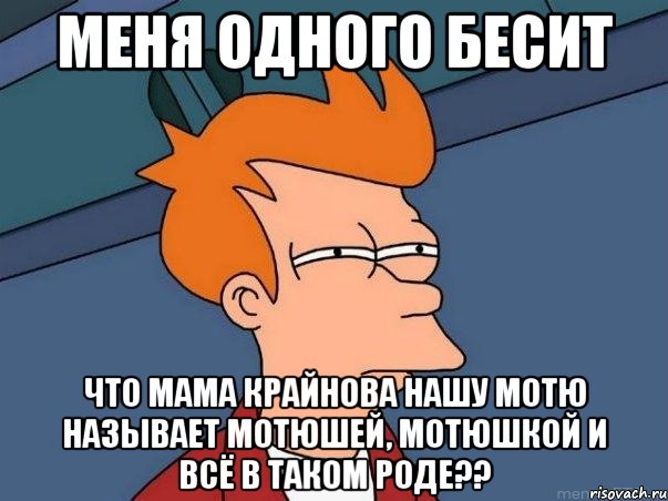 Меня одного бесит Что мама крайнова нашу Мотю называет Мотюшей, Мотюшкой и всё в таком роде??, Мем  Фрай (мне кажется или)