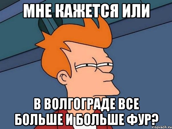 МНЕ КАЖЕТСЯ ИЛИ В ВОЛГОГРАДЕ ВСЕ БОЛЬШЕ И БОЛЬШЕ ФУР?, Мем  Фрай (мне кажется или)