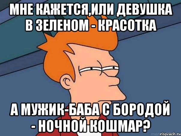 Мне кажется,или девушка в зеленом - красотка А мужик-баба с бородой - ночной кошмар?, Мем  Фрай (мне кажется или)