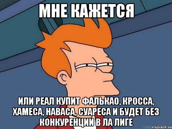 Мне кажется Или Реал купит Фалькао, Кросса, Хамеса, Наваса, Суареса и будет без конкуренции в Ла Лиге, Мем  Фрай (мне кажется или)