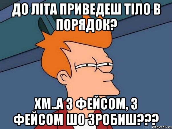 до літа приведеш тіло в порядок? хм..а з фейсом, з фейсом шо зробиш???, Мем  Фрай (мне кажется или)