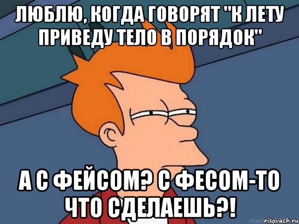 Люблю, когда говорят "к лету приведу тело в порядок" А с фейсом? С фесом-то что сделаешь?!, Мем  Фрай (мне кажется или)