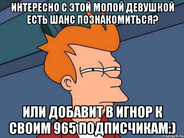 Интересно с этой молой девушкой есть шанс познакомиться? Или добавит в игнор к своим 965 подписчикам:), Мем  Фрай (мне кажется или)