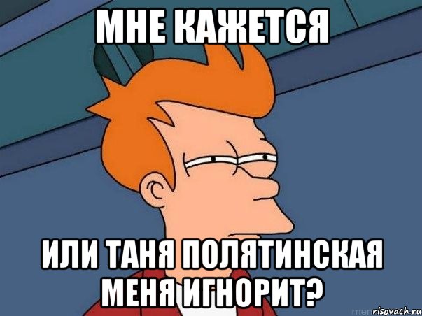 МНЕ КАЖЕТСЯ ИЛИ ТАНЯ ПОЛЯТИНСКАЯ МЕНЯ ИГНОРИТ?, Мем  Фрай (мне кажется или)
