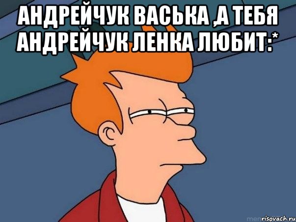 Андрейчук Васька ,а тебя Андрейчук Ленка любит:* , Мем  Фрай (мне кажется или)