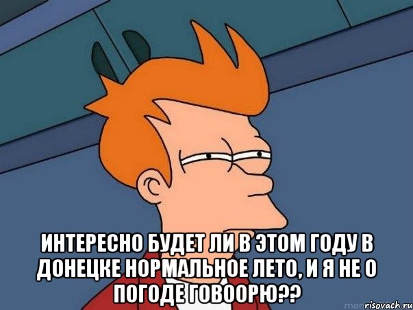  интересно будет ли в этом году в Донецке нормальное лето, и я не о погоде говоорю??, Мем  Фрай (мне кажется или)