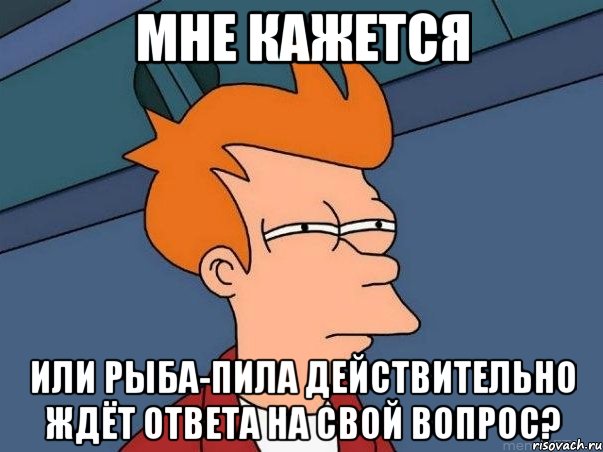 Мне кажется Или рыба-пила действительно ждёт ответа на свой вопрос?, Мем  Фрай (мне кажется или)