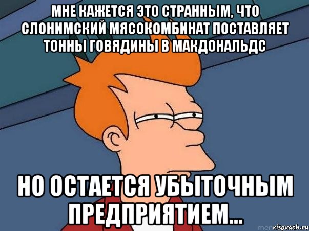 Мне кажется это странным, что слонимский мясокомбинат поставляет тонны говядины в макдональдс но остается убыточным предприятием..., Мем  Фрай (мне кажется или)