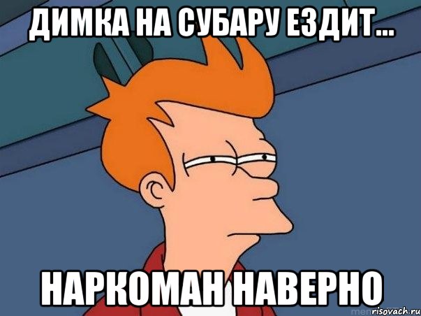 Димка на субару ездит... наркоман наверно, Мем  Фрай (мне кажется или)