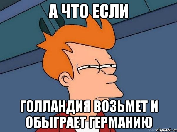а что если голландия возьмет и обыграет германию, Мем  Фрай (мне кажется или)