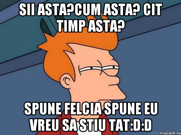 sii asta?cum asta? cit timp asta? spune Felcia spune eu vreu sa stiu tat:D:D, Мем  Фрай (мне кажется или)