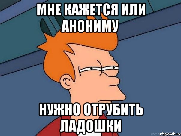 Мне кажется или анониму нужно отрубить ладошки, Мем  Фрай (мне кажется или)