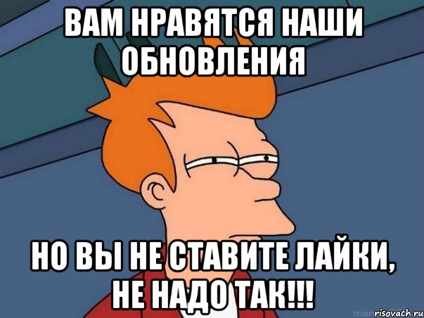 вам нравятся наши обновления но вы не ставите лайки, не надо так!!!, Мем  Фрай (мне кажется или)