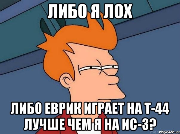 либо я лох либо Еврик играет на Т-44 лучше чем я на Ис-3?, Мем  Фрай (мне кажется или)