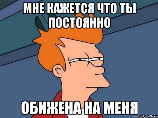 Мне кажется что ты постоянно обижена на меня, Мем  Фрай (мне кажется или)