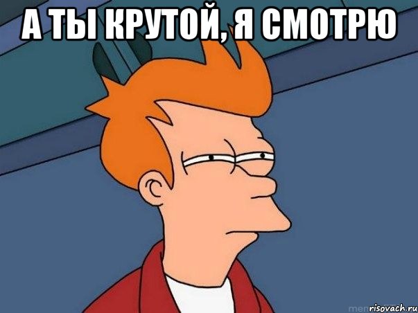 а ты крутой, я смотрю , Мем  Фрай (мне кажется или)