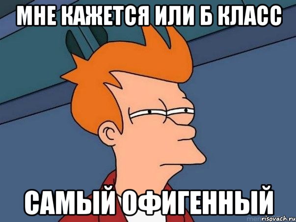 МНЕ КАЖЕТСЯ ИЛИ Б КЛАСС САМЫЙ ОФИГЕННЫЙ, Мем  Фрай (мне кажется или)