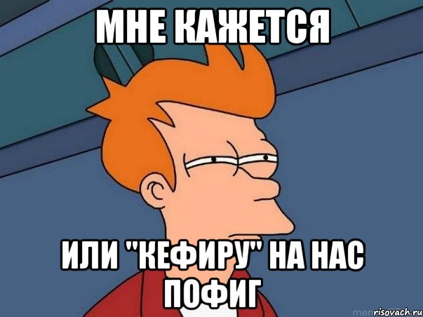 Мне кажется или "КефирУ" на нас пофиг, Мем  Фрай (мне кажется или)