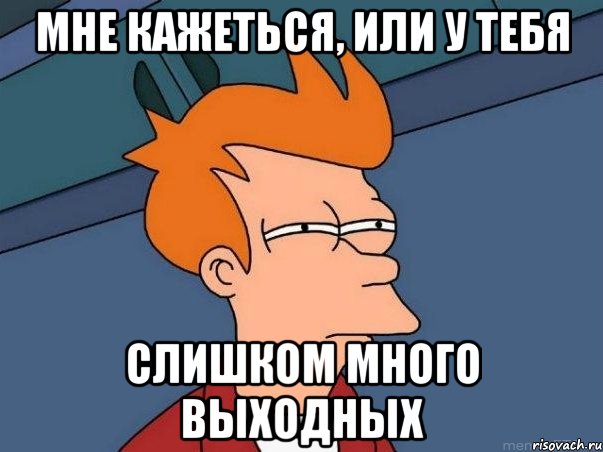 мне кажеться, или у тебя слишком много выходных, Мем  Фрай (мне кажется или)