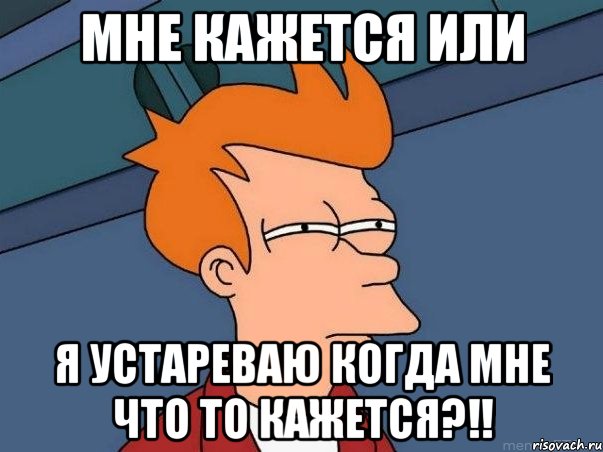 Мне кажется или Я устареваю когда мне что то кажется?!!, Мем  Фрай (мне кажется или)