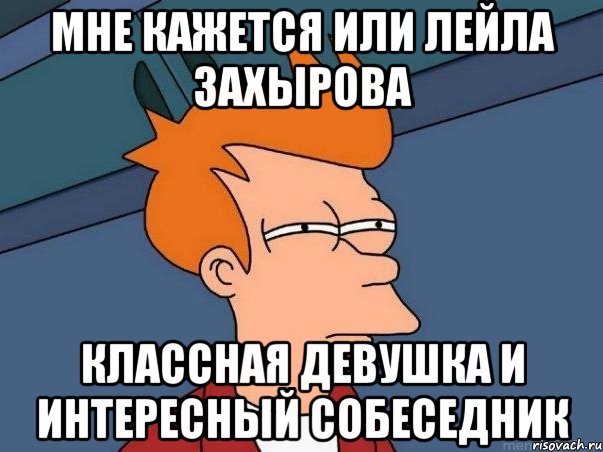 МНЕ КАЖЕТСЯ ИЛИ ЛЕЙЛА ЗАХЫРОВА КЛАССНАЯ ДЕВУШКА И ИНТЕРЕСНЫЙ СОБЕСЕДНИК, Мем  Фрай (мне кажется или)