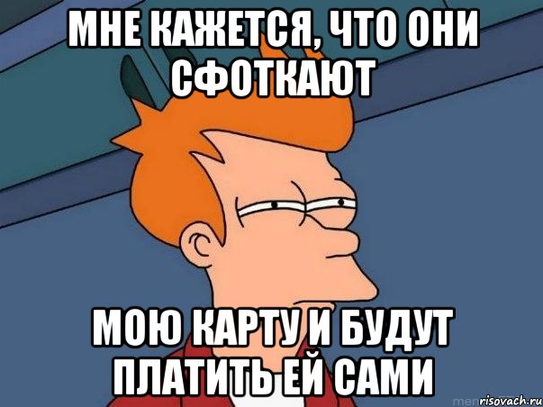 Мне кажется, что они сфоткают Мою карту и будут платить ей сами, Мем  Фрай (мне кажется или)