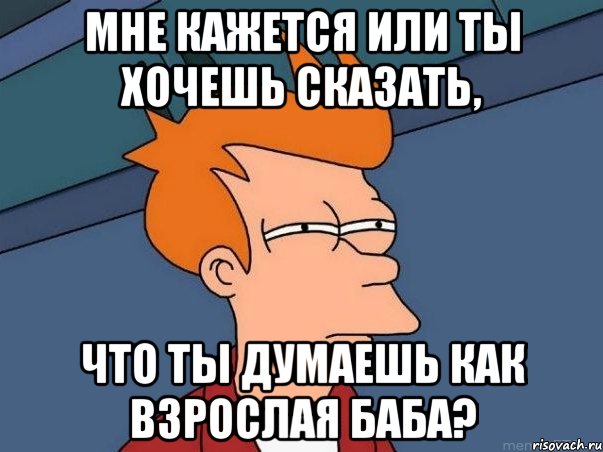 Мне кажется или ты хочешь сказать, что ты думаешь как взрослая баба?, Мем  Фрай (мне кажется или)
