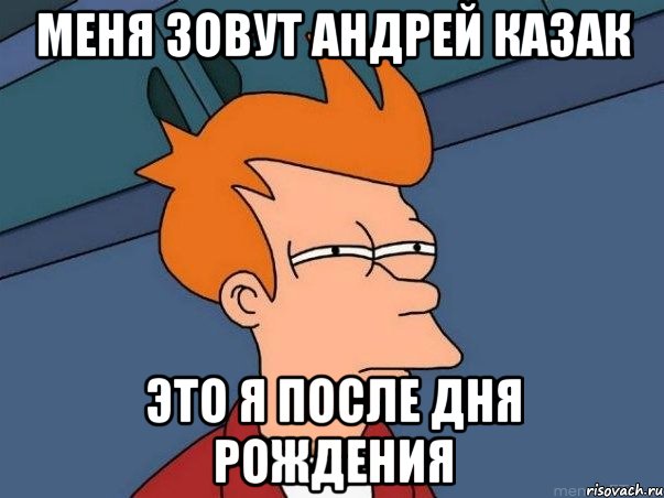 Меня зовут Андрей Казак Это я после дня рождения, Мем  Фрай (мне кажется или)