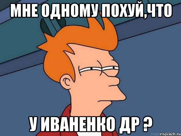 мне одному похуй,что у Иваненко ДР ?, Мем  Фрай (мне кажется или)