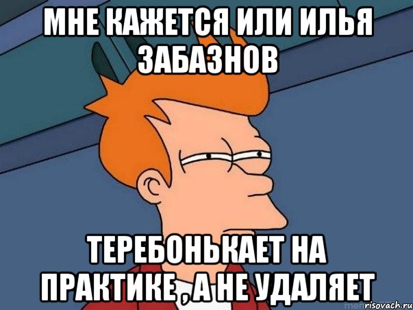 Мне кажется или Илья Забазнов Теребонькает на практике , а не удаляет, Мем  Фрай (мне кажется или)