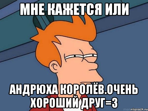 Мне кажется или Андрюха Королёв.очень хороший друг=3, Мем  Фрай (мне кажется или)