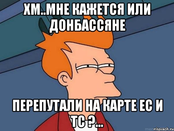 Хм..Мне кажется или донбассяне перепутали на карте ЕС и ТС ?..., Мем  Фрай (мне кажется или)