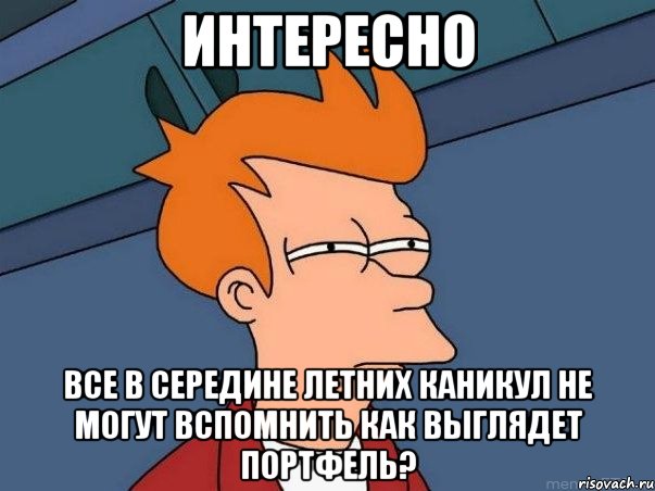 интересно все в середине летних каникул не могут вспомнить как выглядет портфель?, Мем  Фрай (мне кажется или)