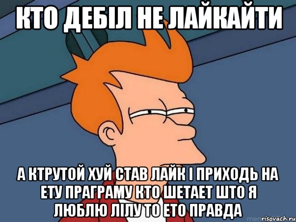 кто дебіл не лайкайти а ктрутой хуй став лайк і приходь на ету праграму кто шетает што я люблю лілу то ето правда, Мем  Фрай (мне кажется или)