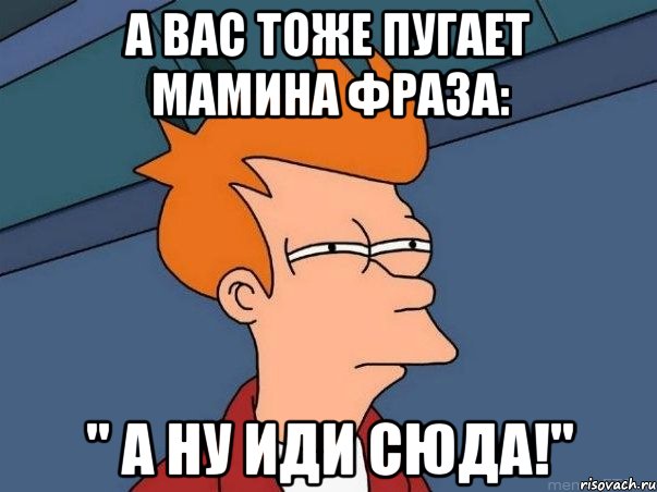 А вас тоже пугает мамина фраза: " А ну иди сюда!", Мем  Фрай (мне кажется или)