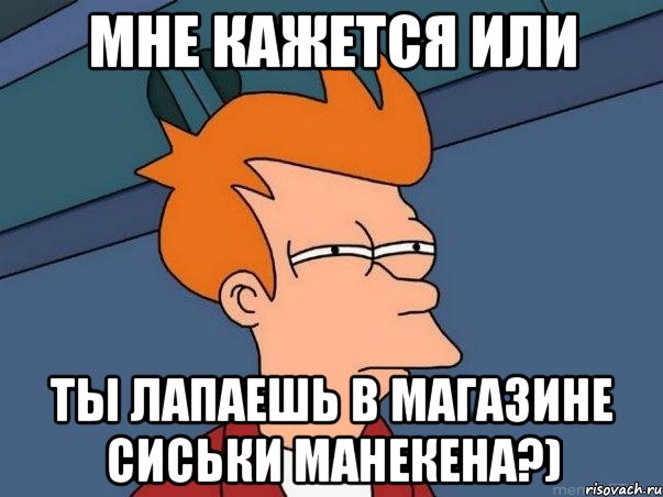 Мне кажется или ты лапаешь в магазине сиськи манекена?), Мем  Фрай (мне кажется или)