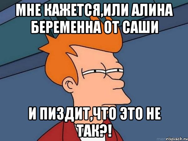 Мне кажется,или Алина беременна от Саши И пиздит,что это не так?!, Мем  Фрай (мне кажется или)