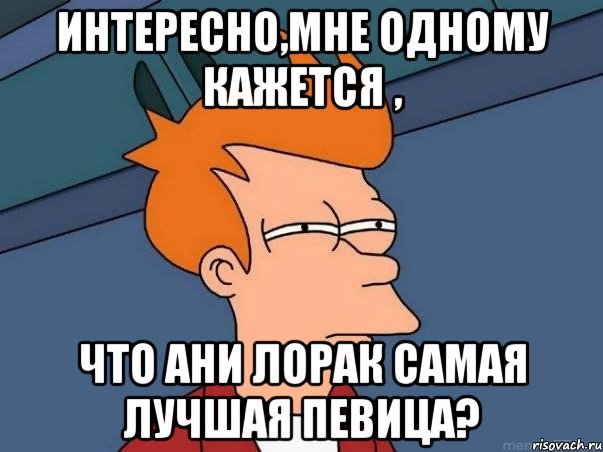 Интересно,мне одному кажется , что Ани Лорак самая лучшая певица?, Мем  Фрай (мне кажется или)