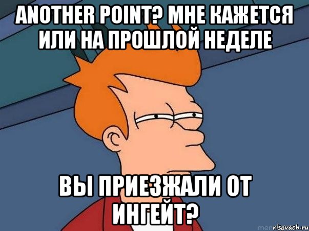 Another Point? Мне кажется или на прошлой неделе вы приезжали от Ингейт?, Мем  Фрай (мне кажется или)