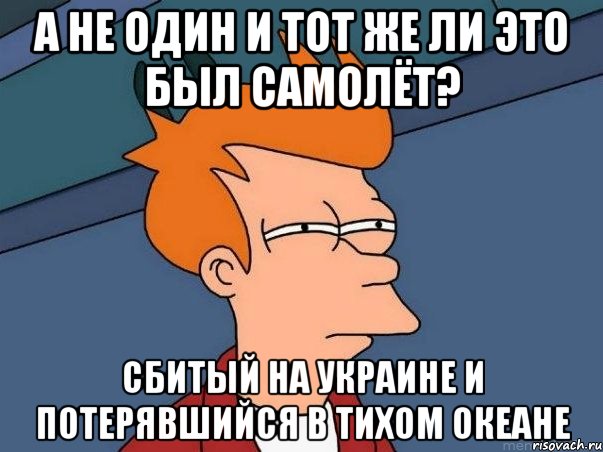 А не один и тот же ли это был самолёт? Сбитый на Украине и потерявшийся в Тихом океане, Мем  Фрай (мне кажется или)