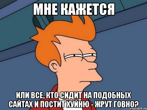 Мне кажется Или все, кто сидит на подобных сайтах и постит хуйню - жрут говно?, Мем  Фрай (мне кажется или)