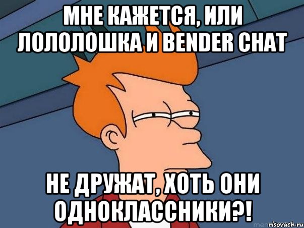 Мне кажется, или Лололошка и Bender chat Не дружат, хоть они одноклассники?!, Мем  Фрай (мне кажется или)