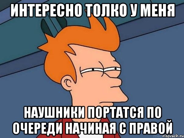 Интересно толко у меня наушники портатся по очереди начиная с правой, Мем  Фрай (мне кажется или)