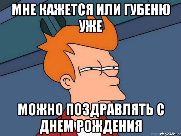 мне кажется или Губеню уже можно поздравлять с ДНЕМ РОЖДЕНИЯ, Мем  Фрай (мне кажется или)